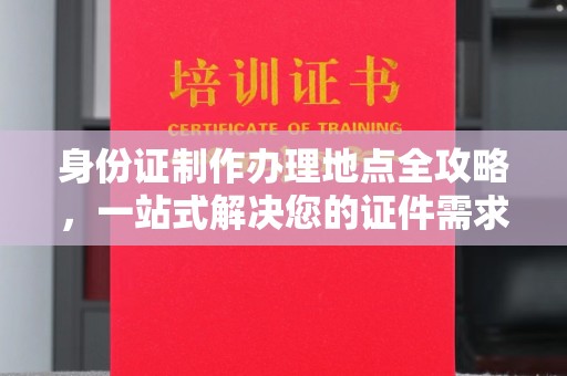 东方身份证制作办理地点全攻略，一站式解决您的证件需求