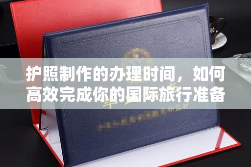 东方护照制作的办理时间，如何高效完成你的国际旅行准备
