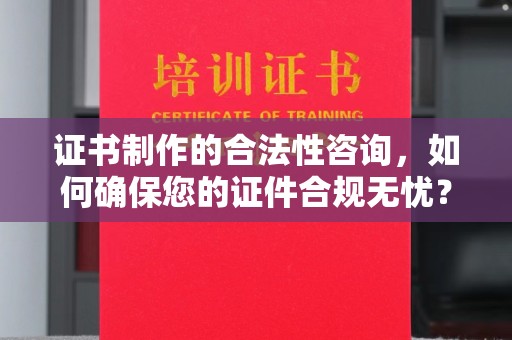 东方证书制作的合法性咨询，如何确保您的证件合规无忧？