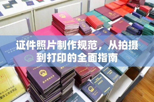 东方证件照片制作规范，从拍摄到打印的全面指南