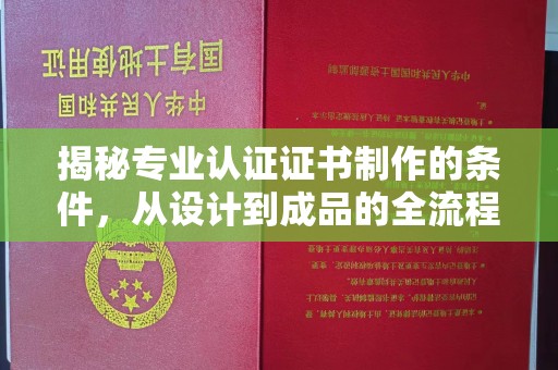 东方揭秘专业认证证书制作的条件，从设计到成品的全流程解析