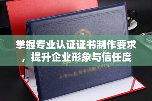 东方掌握专业认证证书制作要求，提升企业形象与信任度