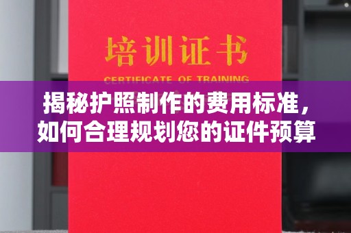 东方揭秘护照制作的费用标准，如何合理规划您的证件预算