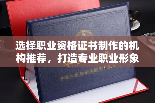 东方选择职业资格证书制作的机构推荐，打造专业职业形象