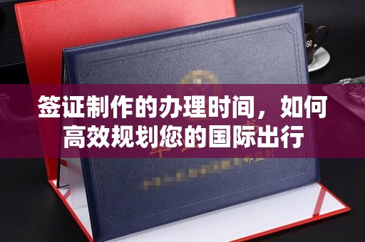 东方签证制作的办理时间，如何高效规划您的国际出行