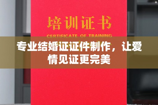 东方专业结婚证证件制作，让爱情见证更完美