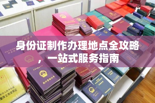 东方身份证制作办理地点全攻略，一站式服务指南