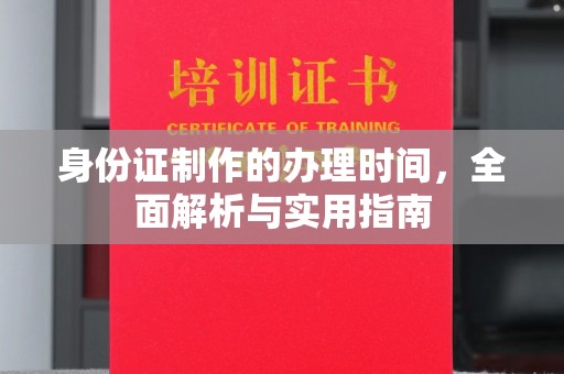 东方身份证制作的办理时间，全面解析与实用指南