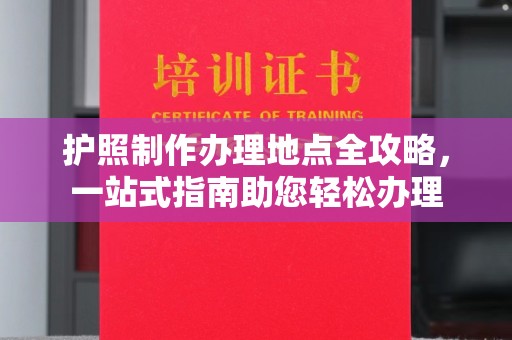 东方护照制作办理地点全攻略，一站式指南助您轻松办理