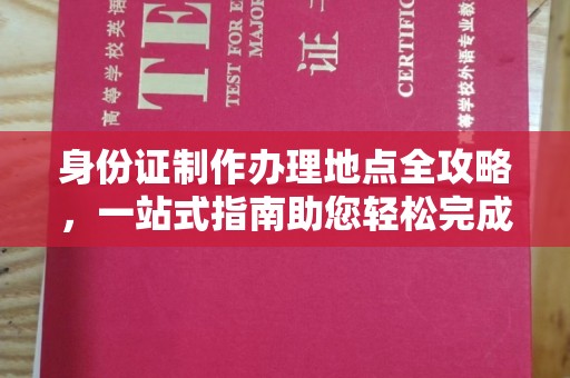 东方身份证制作办理地点全攻略，一站式指南助您轻松完成